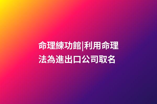 命理練功館|利用命理法為進出口公司取名-第1張-公司起名-玄機派